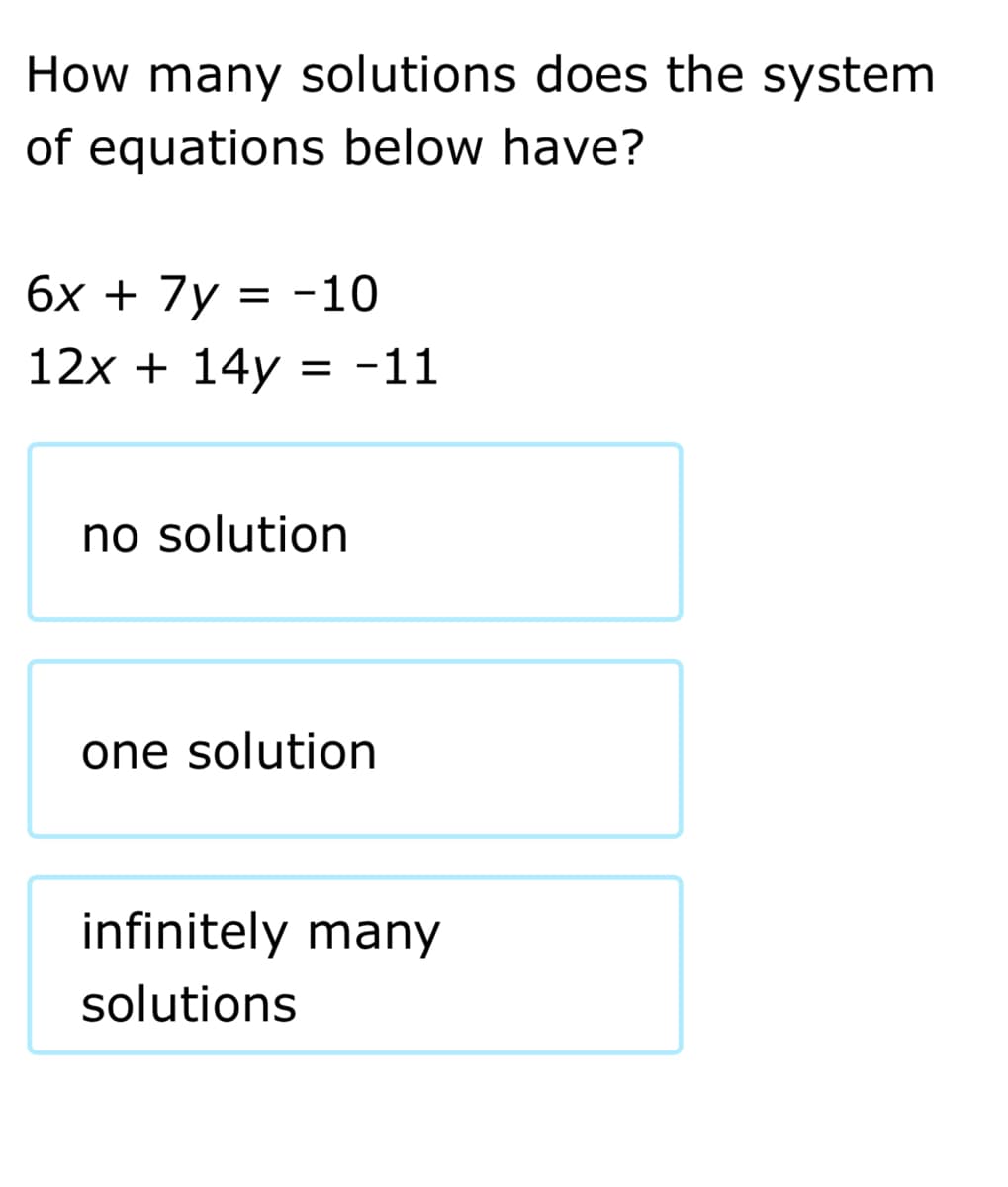 How many solutions does the system
of equations below have?
6x + 7y = -10
12x + 14y = -11
no solution
one solution
infinitely many
solutions
