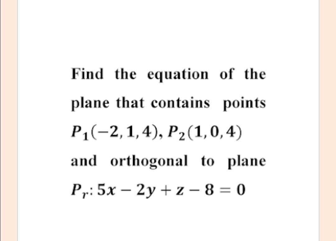 Find the equation of the
plane that contains points
P1(-2,1,4), P2(1, 0, 4)
and orthogonal to plane
Pr: 5x – 2y + z – 8 = 0
