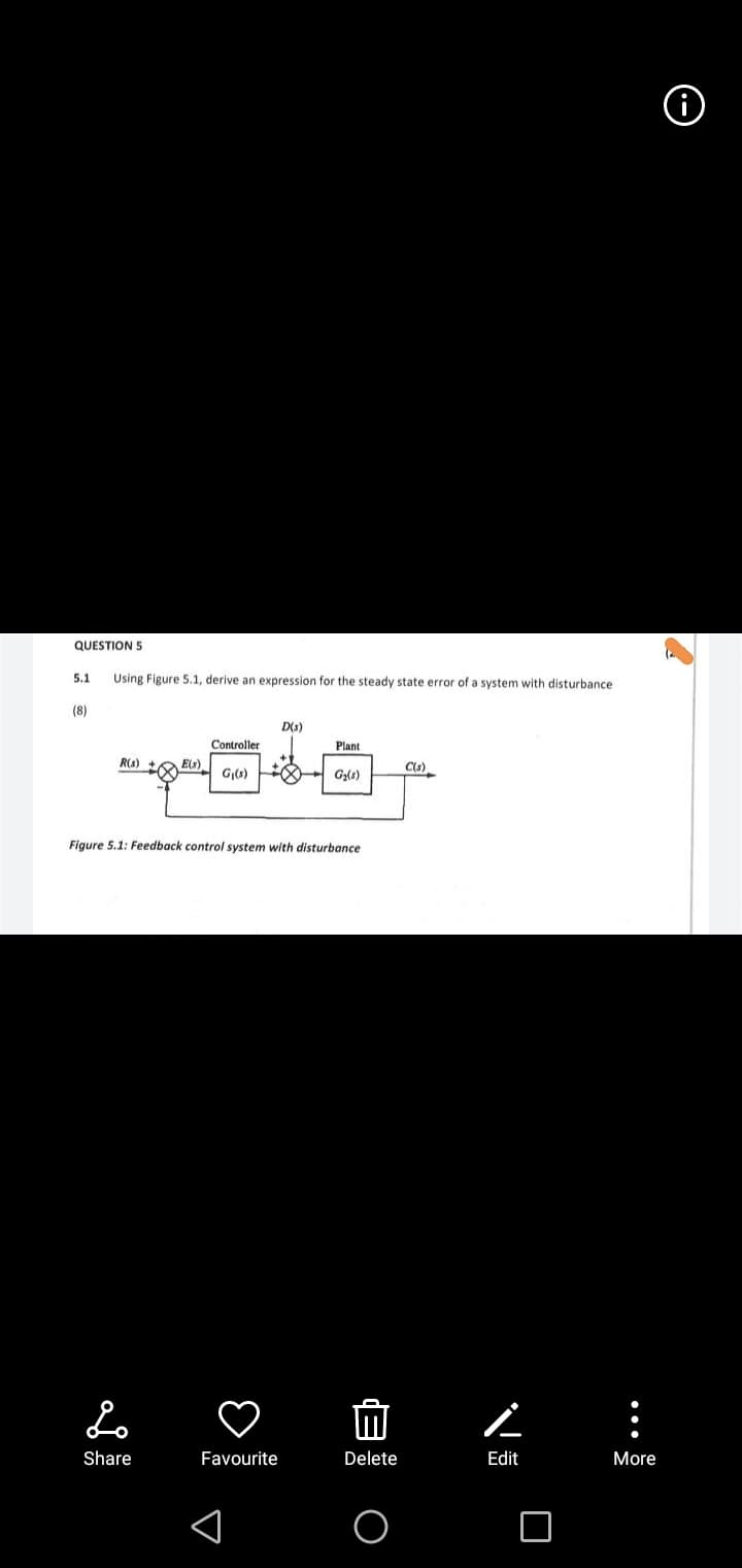 QUESTION 5
5.1
Using Figure 5.1, derive an expression for the steady state error of a system with disturbance
(8)
D(3)
Controller
Plant
R(s)
E(s)
C(s).
G,(s)
Figure 5.1: Feedback control system with disturbance
Lo
:
Share
Favourite
Delete
Edit
More
...
