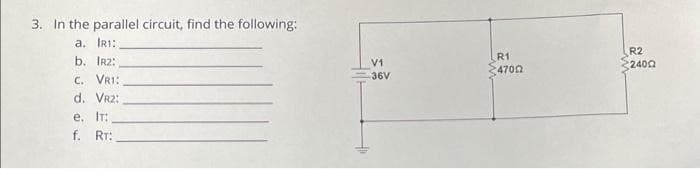 3. In the parallel circuit, find the following:
a. IR1:
b. IR2:
C. VR1:
d. VR2:
e. IT:
f. RT:
V1
36V
R1
4700
R2
24002