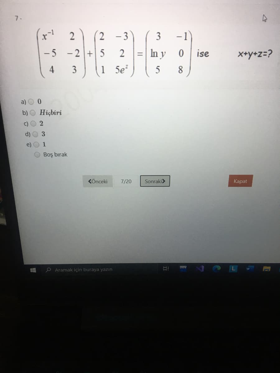 7.
2
- 3
3
-1)
-5 -2+5
2
In y
0 ise
X+y+z=?
4
3
1 5e?
5
8
a) O 0
b) O Hiçbiri
c) O 2
3.
e) O 1
Boş bırak
KÖnceki
7/20
Sonraki>
Каpat
O Aramak için buraya yazın
