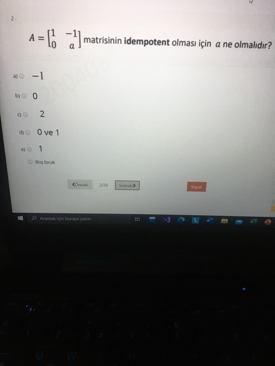 2-
A = 6 )
matrisinin idempotent olması için a ne olmalıdır?
a) O -1
20040
b) O 0
c) O
d) 0 ve 1
e) O
1
O Boş bırak
KÖnceki
2/20
Sonraki>
Каpat
O Aramak için buraya yazın
W
