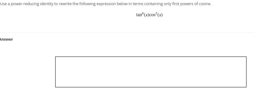 Use a power-reducing identity to rewrite the following expression below in terms containing only first powers of cosine.
tan“(x)cos²(x)
Answer
