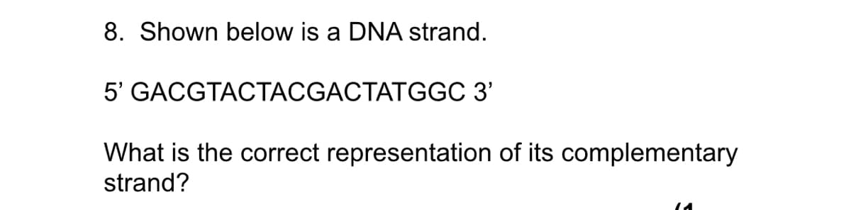 8. Shown below is a DNA strand.
5' GACGTACTACGACTATGGC 3'
What is the correct representation of its complementary
strand?

