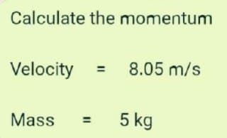 Calculate the momentum
Velocity = 8.05 m/s
Mass
= 5 kg