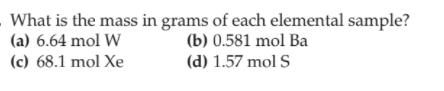 What is the mass in grams of each elemental sample?
(a) 6.64 mol W
(c) 68.1 mol Xe
(b) 0.581 mol Ba
(d) 1.57 mol S
