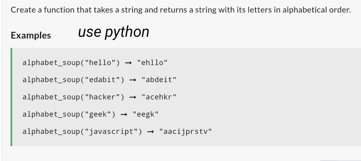 Create a function that takes a string and returns a string with its letters in alphabetical order.
Examples
use python
alphabet_soup("hello")
- "ehllo"
alphabet_soup("edabit")
- "abdeit"
alphabet_soup("hacker")
- "acehkr"
alphabet_soup("geek") → "eegk"
alphabet_soup("javascript")
"aacijprstv"
