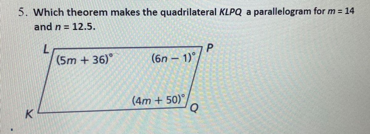 5. Which theorem makes the quadrilateral KLPQ a parallelogram for m = 14
and n = 12.5.
P
(6n-1)°
(5m + 36)°
(4m + 50)°
Q
K
