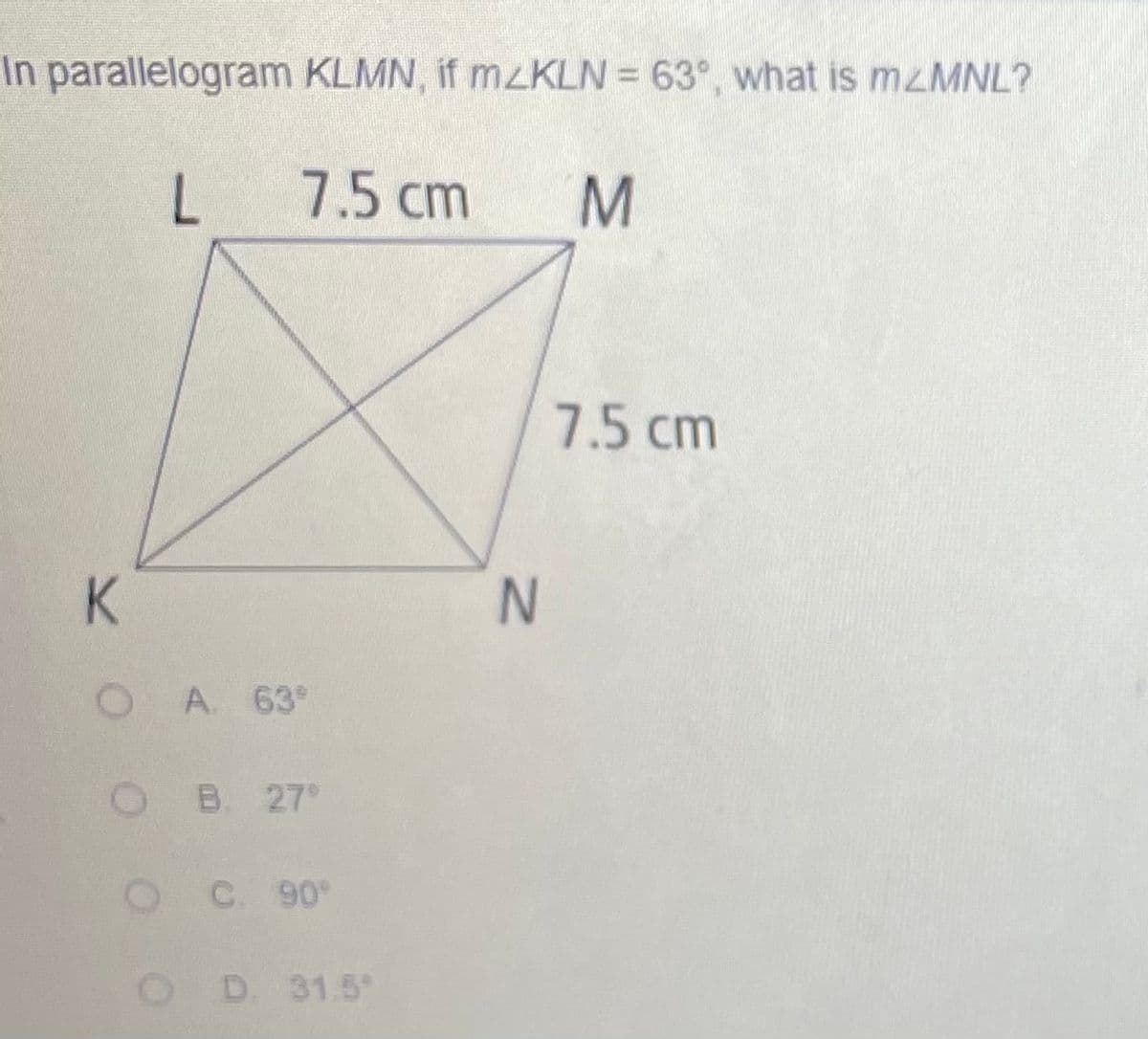 In parallelogram KLMN, if MZKLN = 63°, what is M2MNL?
L
7.5 cm
M.
7.5 cm
K.
A. 63°
B. 27
C. 90
D. 31.5
IN
