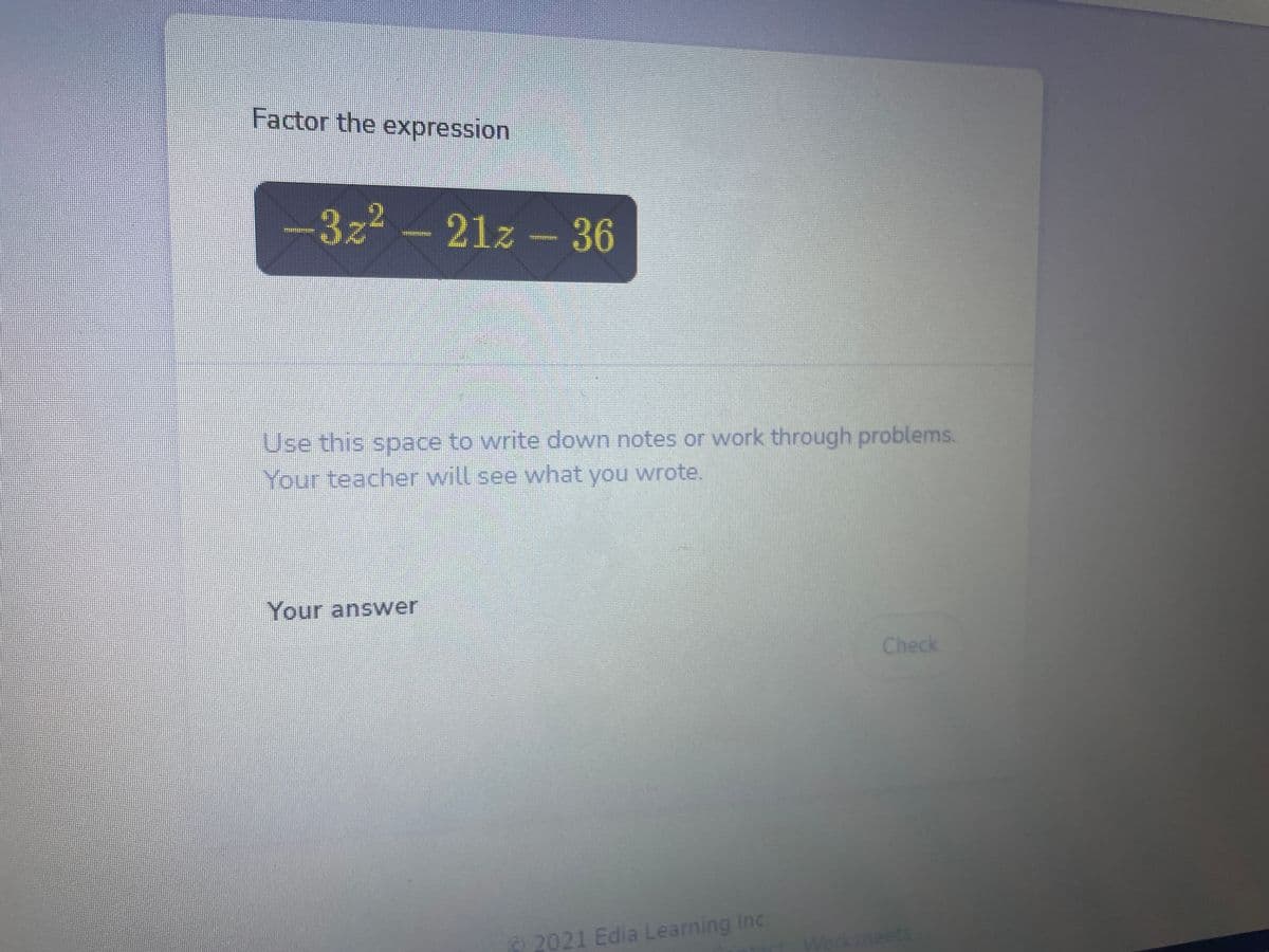 Factor the expression
-3z2-21z-36
Use this space to write down notes or work through problems.
Your teacher will see what you wrote.
Your answer
Check
2021 Edia Leaning Inc.
Werksheets
