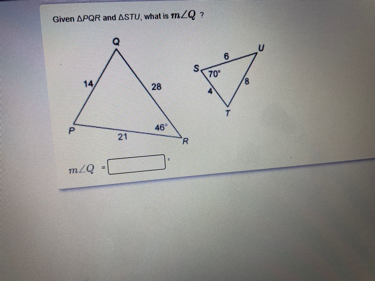 Given APQR and ASTU, what is m/Q ?
6.
70°
14/
8.
28
P.
46
21
R.
m/Q
S.
