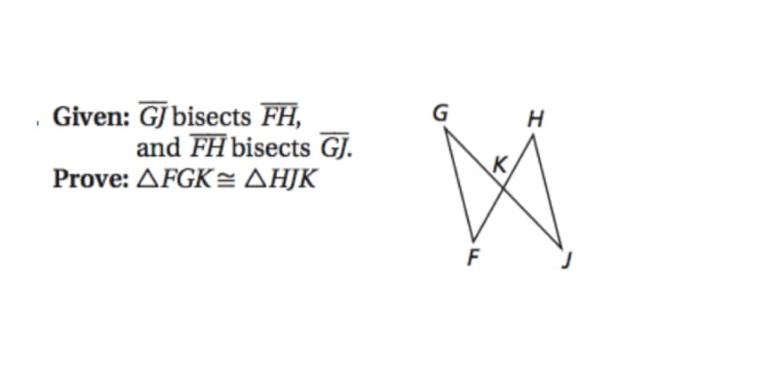 Given: GJ bisects FH,
and FH bisects GJ.
K
Prove: ΔFGK ΔΗΚ
