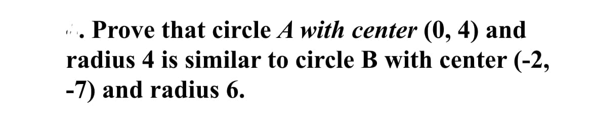 i. Prove that circle A with center (0, 4) and
radius 4 is similar to circle B with center (-2,
-7) and radius 6.
