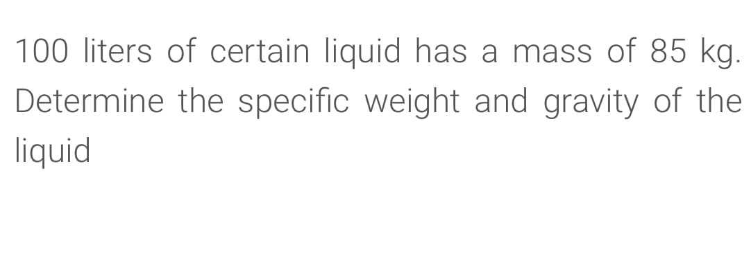 100 liters of certain liquid has a mass of 85 kg.
Determine the specific weight and gravity of the
liquid
