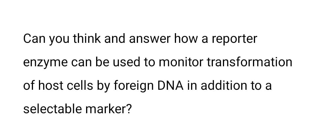 Can you think and answer how a reporter
enzyme can be used to monitor transformation
of host cells by foreign DNA in addition to a
selectable marker?
