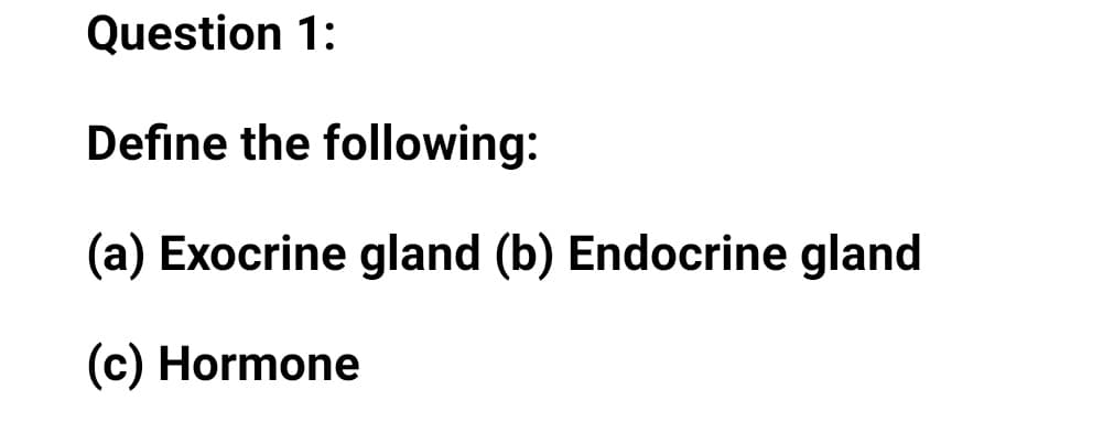 Question 1:
Define the following:
(a) Exocrine gland (b) Endocrine gland
(c) Hormone
