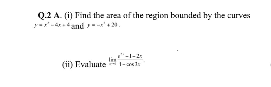 Q.2 A. (i) Find the area of the region bounded by the curves
y = x² - 4x + 4 and y = -x² + 20 .
