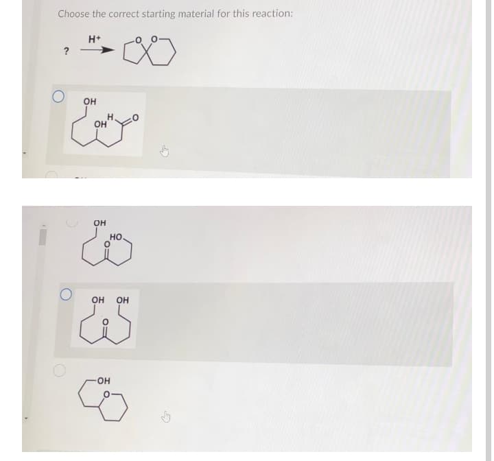 Choose the correct starting material for this reaction:
H+
?
он
он
он
но
OH
он
