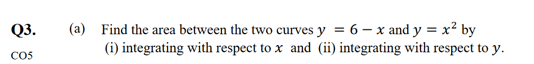 Q3.
(a)
x² by
Find the area between the two curves y = 6 – x and y =
(i) integrating with respect to x and (ii) integrating with respect to y.
CO5
