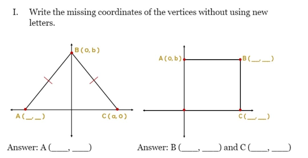 I.
Write the missing coordinates of the vertices without using new
letters.
B(0,b)
A(0, b).
B( _)
A(-_)
C(a, 0)
C(-_)
Answer: A (L,_
Answer: B (_ _
and CL,_
