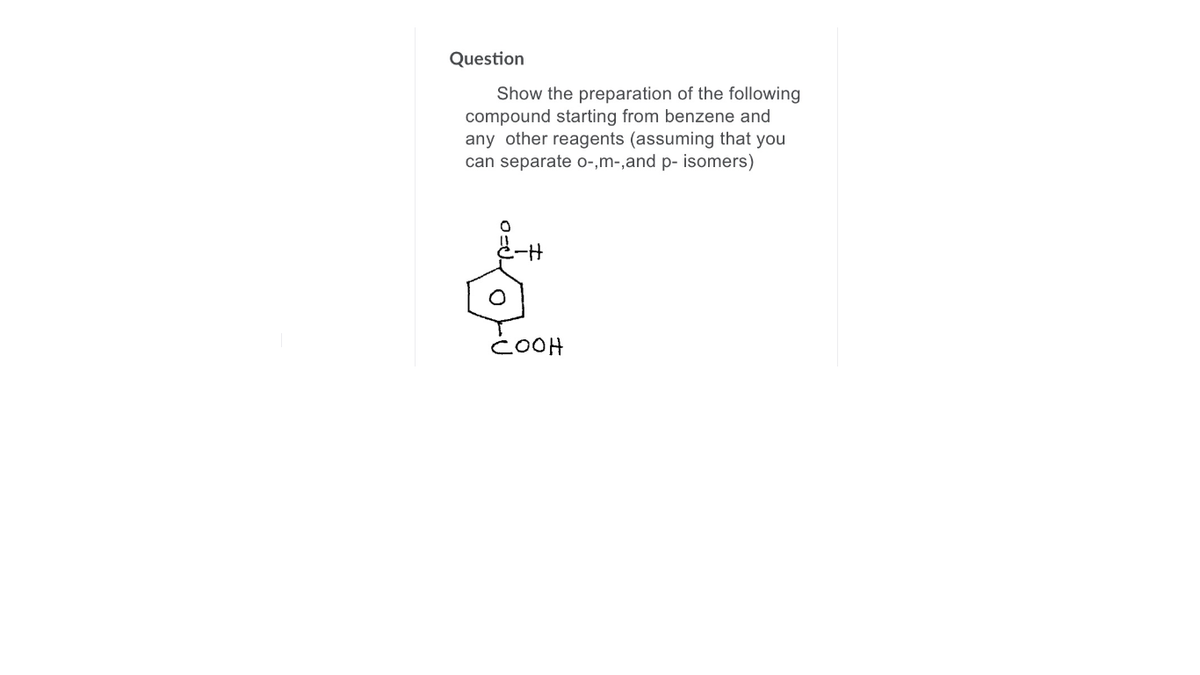 Question
Show the preparation of the following
compound starting from benzene and
any other reagents (assuming that you
can separate o-,m-,and p- isomers)
COOH
