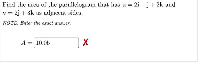 Find the area of the parallelogram that has u = 2i – j+ 2k and
v = 2j + 3k as adjacent sides.
NOTE: Enter the exact answer.
A
10.05
