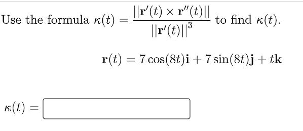 ||r'(t) × r"(t)||
||r(t)||°
Use the formula k(t)
to find k(t).
||
13
r(t) = 7 cos(8t)i +7 sin(8t)j + tk
K(t) =

