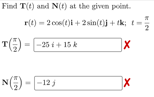 Find T(t) and N(t) at the given point.
r(t) = 2 cos(t)i + 2 sin(t)j + tk; t =
2
T
-25 i + 15 k
NE) = -12 ;
