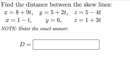 Find the distance between the skew lines:
x = 8 + 9t, y = 5+ 2t, z = 5 – 4t
y = 6,
x = 1– t,
z = 1+ 3t
NOTE: Enter the exact answer.
D
