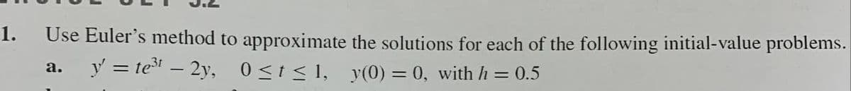 1.
Use Euler's method
a. y' = te³¹ - 2y,
to approximate the solutions for each of the following initial-value problems.
0≤t≤l, y(0) = 0, with h = 0.5