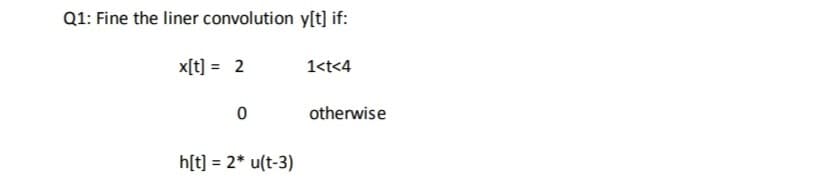 Q1: Fine the liner convolution y[t] if:
x[t] = 2
1<t<4
otherwise
h[t] = 2* u(t-3)
%3D
