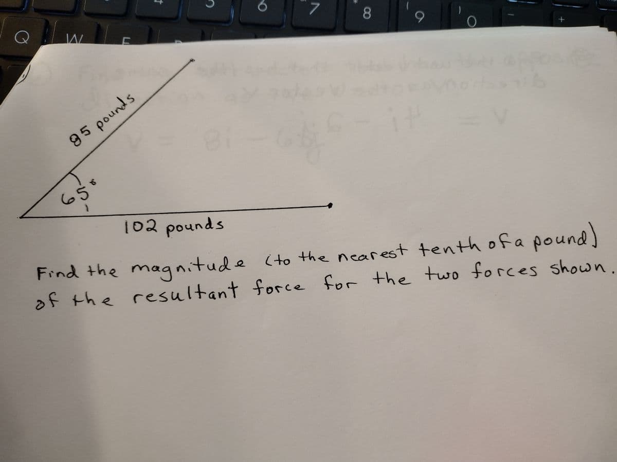 Q
W
F
85 pounds
65
t
8
O
S
7
CO
9
O
+
102 pounds
Find the magnitude (to the nearest tenth of a pound)
of the resultant force for the two forces shown.