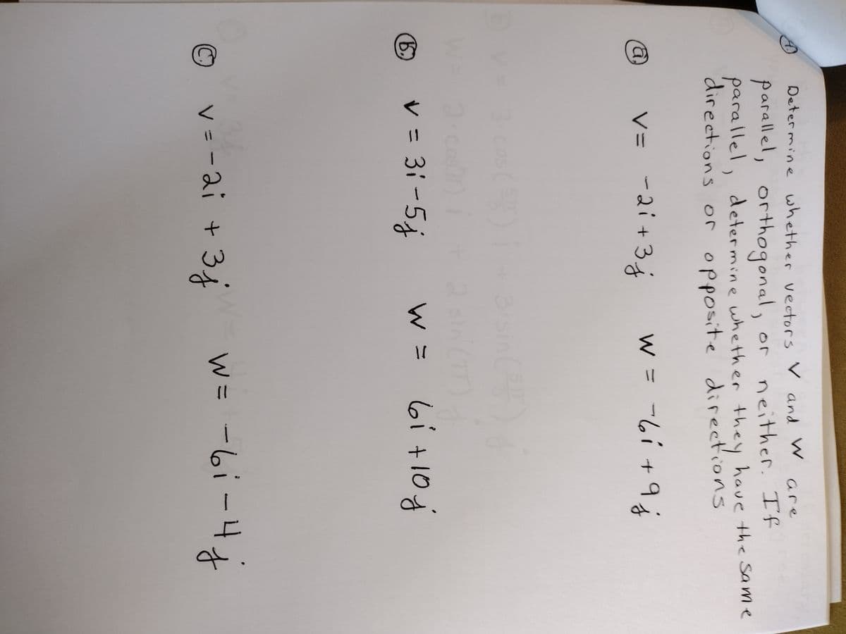 4.
a,
Determine whether vectors V and W
are
parallel, orthogonal,
, or neither. If
parallel determine whether they have the same
directions or opposite directions
V= -2i+3j
(
1=
2
6 v = 31-5j
v=-2i + 3j
W = -61 +9
(245)
j
w = 61 +10 j
w = -6i-4 j