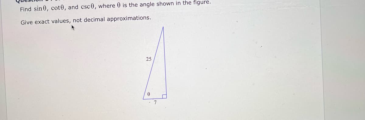 Find sin 0, cot0, and csc0, where 0 is the angle shown in the figure.
Give exact values, not decimal approximations.
25
7
