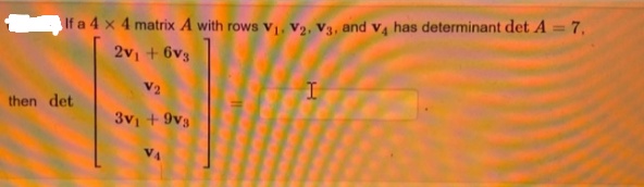 If a 4 x 4 matrix A with rows v, V2, V3, and v, has determinant det A = 7,
2v + 6v3
V2
then det
3v + 9v3
V4
