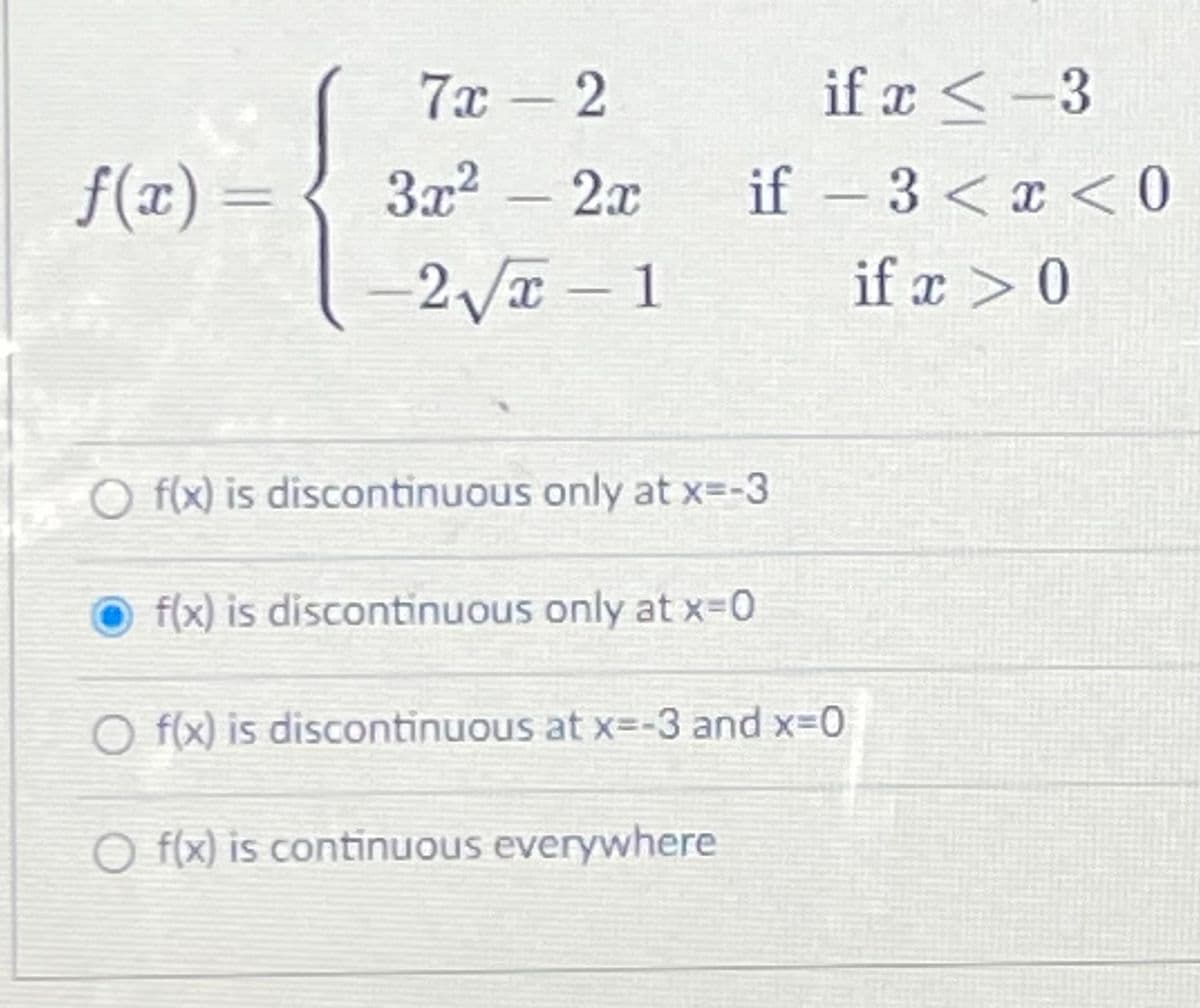 7x - 2
if x < -3
f(x) =
3x2
2x
if – 3 < x < 0
-2VT-1
if x > 0
O f(x) is discontinuous only at x=-3
f(x) is discontinuous only at x-0
O f(x) is discontinuous at x=-3 and x-D0
O f(x) is continuous everywhere
