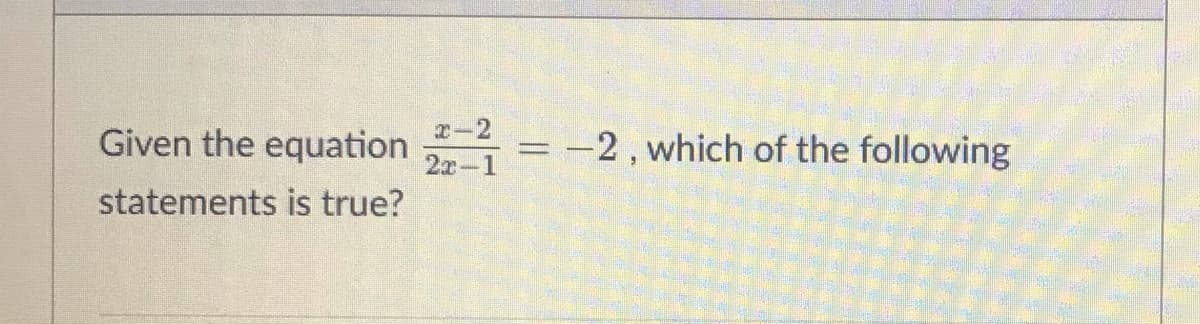 Given the equation
2-2
2x-1
-2, which of the following
statements is true?
