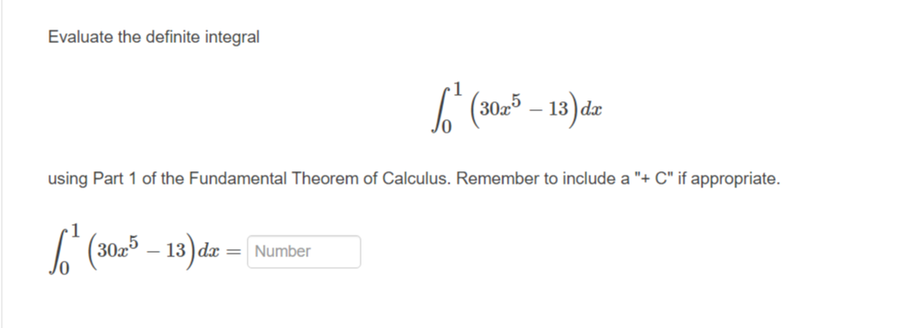 Evaluate the definite integral
(3025 – 13)dz
- 13
using Part 1 of the Fundamental Theorem of Calculus. Remember to include a "+ C" if appropriate.
- 13 )dx = Number
