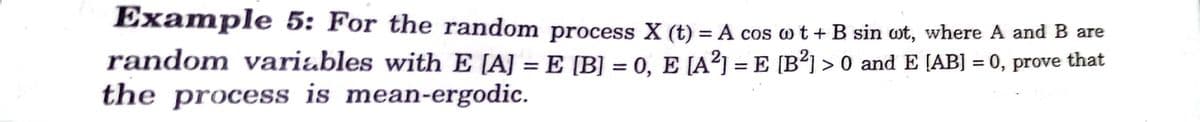 Example 5: For the random process X (t) = A cos w t + B sin wt, where A and B are
%3D
random variables with E [A] = E [B] = 0, E [A²] = E (B³) > 0 and E [AB] = 0, prove that
the process is mean-ergodic.
%3D
%3D
