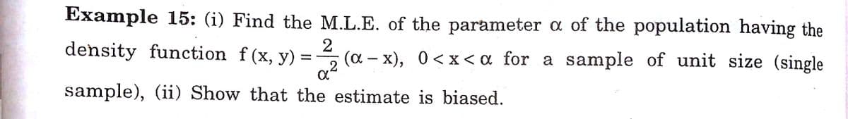 Example 15: (i) Find the M.L.E. of the parameter a of the population having the
density function f(x, y)
2
(a – x), 0<x < a for a sample of unit size (single
-
.2
sample), (ii) Show that the estimate is biased.
