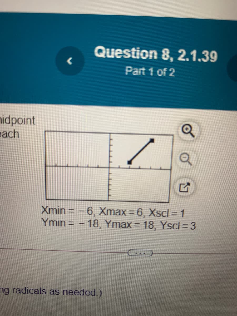 Question 8, 2.1.39
Part 1 of 2
nidpoint
each
Xmin = - 6, Xmax=6, Xscl = 1
Ymin = - 18, Ymax= 18, Yscl = 3
ng radicals as needed.)
