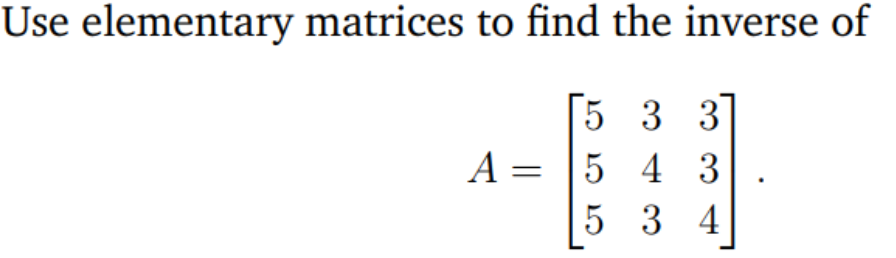 Use elementary matrices to find the inverse of
5 3 3
A = |5 4 3
5 3 4
