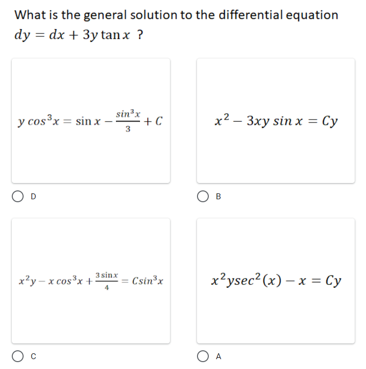 What is the general solution to the differential equation
dy = dx + 3y tan x ?
sin³x
y cos³x = sin x –
+ C
3
х2 — Зху sin x %3D Су
|
D
B
3 sinx
х?у — х соs3x +
Csin³x
x?ysec? (x) – x = Cy
||
O A
