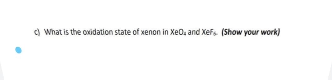 c) What is the oxidation state of xenon in XeO4 and XeF6. (Show your work)
