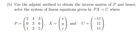 (b) Use the adjoint method to obtain the inverse matrix of P and hence,
solve the system of linear equations given by PX = C where
2 4 3
P-(: : :) - x - () -- c- (-1).
= 0 3 6
=
and
C =
25