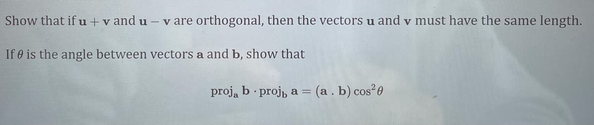 Show that if u+v and u – v are orthogonal, then the vectors u and v must have the same length.
If 0 is the angle between vectors a and b, show that
proją b proj, a =
(a. b) cos 0
