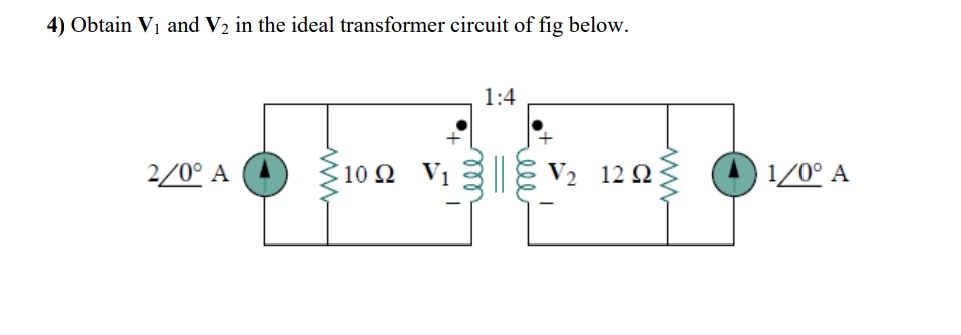 4) Obtain Vị and V2 in the ideal transformer circuit of fig below.
1:4
2/0° A
10 Ω V1
|| V2
12 Ω
1/0° A
