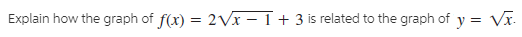 Explain how the graph of f(x) = 2Vx – I + 3 is related to the graph of y = Vx.
