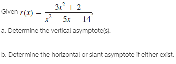 3x + 2
x - 5x – 14
a. Determine the vertical asymptote(s).
Given r(x)
b. Determine the horizontal or slant asymptote if either exist.
