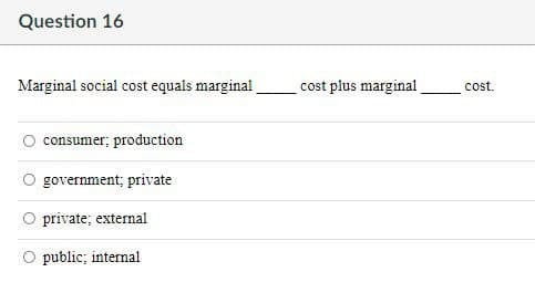 Question 16
Marginal social cost equals marginal
cost plus marginal
cost.
consumer; production
government; private
private; external
public; internal
